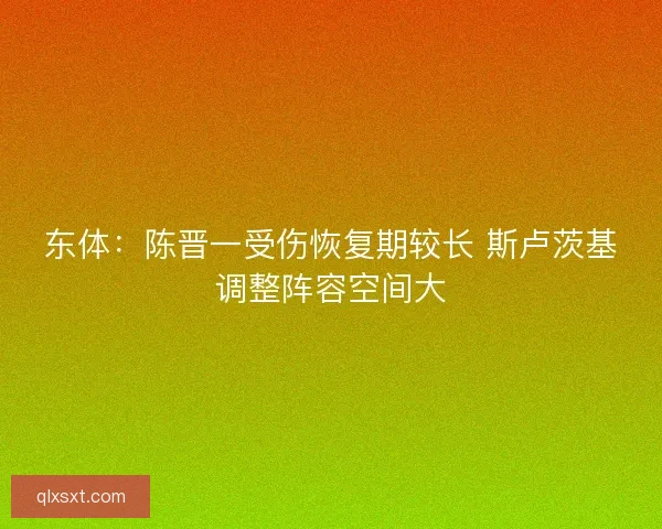东体：陈晋一受伤恢复期较长 斯卢茨基调整阵容空间大