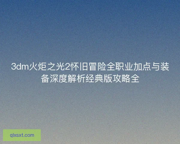 3dm火炬之光2怀旧冒险全职业加点与装备深度解析经典版攻略全
