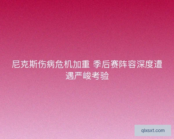 尼克斯伤病危机加重 季后赛阵容深度遭遇严峻考验