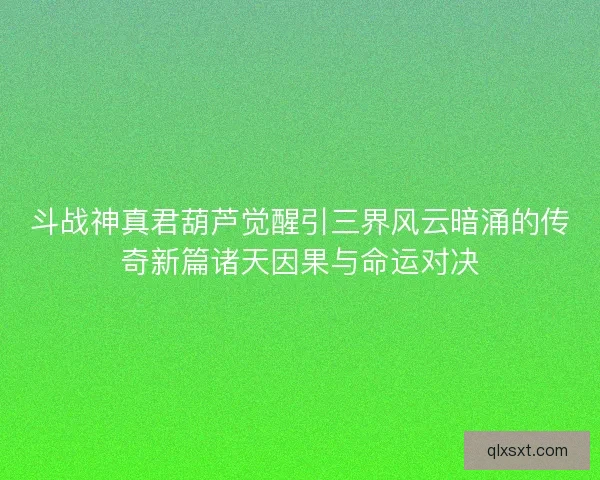 斗战神真君葫芦觉醒引三界风云暗涌的传奇新篇诸天因果与命运对决
