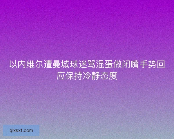 以内维尔遭曼城球迷骂混蛋做闭嘴手势回应保持冷静态度