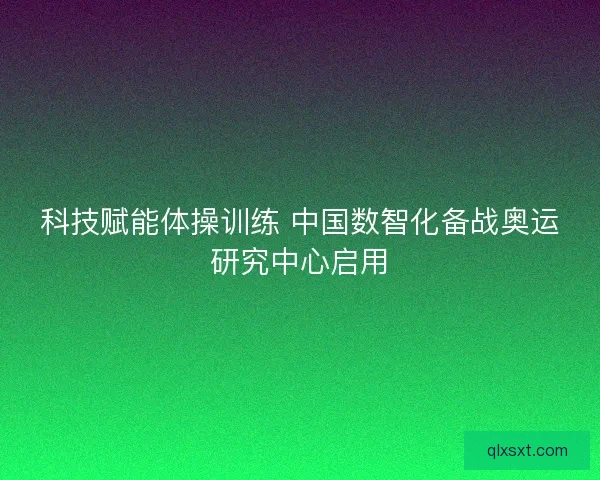 科技赋能体操训练 中国数智化备战奥运研究中心启用
