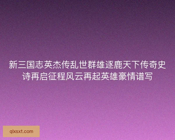 新三国志英杰传乱世群雄逐鹿天下传奇史诗再启征程风云再起英雄豪情谱写