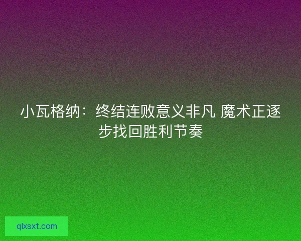 小瓦格纳：终结连败意义非凡 魔术正逐步找回胜利节奏