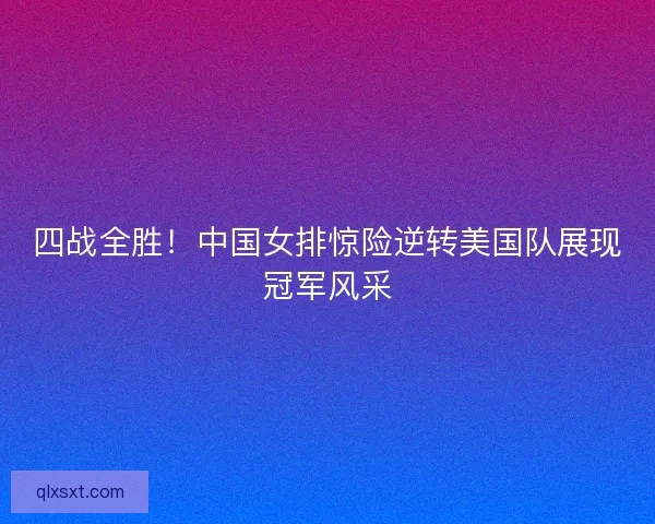 四战全胜！中国女排惊险逆转美国队展现冠军风采