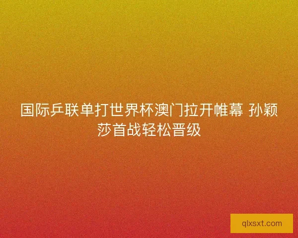 国际乒联单打世界杯澳门拉开帷幕 孙颖莎首战轻松晋级