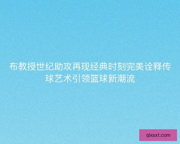 布教授世纪助攻再现经典时刻完美诠释传球艺术引领篮球新潮流